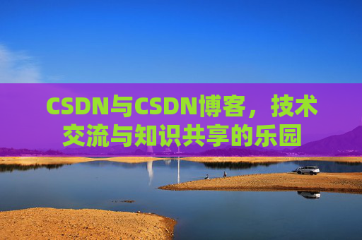 CSDN与CSDN博客,技术交流与知识共享的乐园